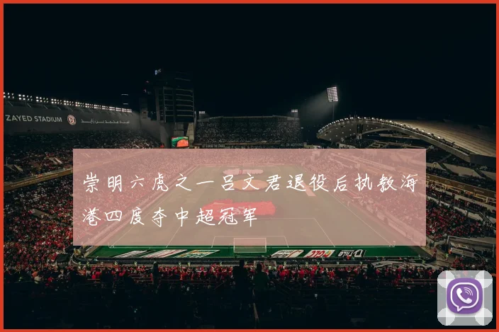 崇明六虎之一吕文君退役后执教海港四度夺中超冠军