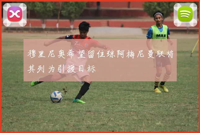 穆里尼奥希望留住琼阿梅尼曼联将其列为引援目标
