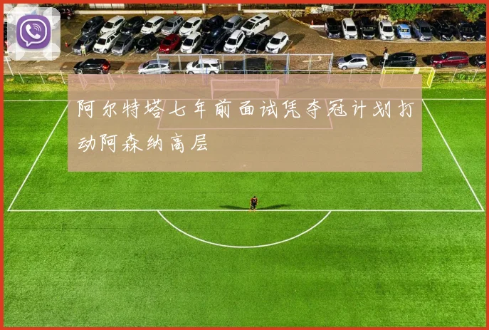 阿尔特塔七年前面试凭夺冠计划打动阿森纳高层
