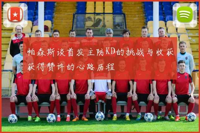 帕森斯谈首发主防KD的挑战与收获获得赞许的心路历程