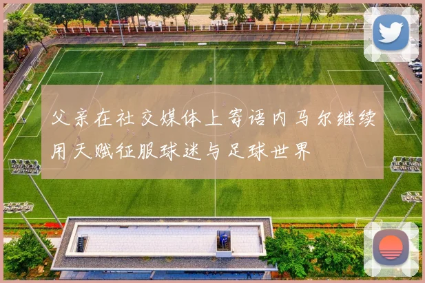 父亲在社交媒体上寄语内马尔继续用天赋征服球迷与足球世界