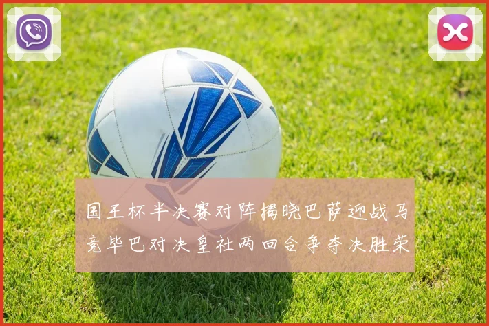 国王杯半决赛对阵揭晓巴萨迎战马竞毕巴对决皇社两回合争夺决胜荣耀