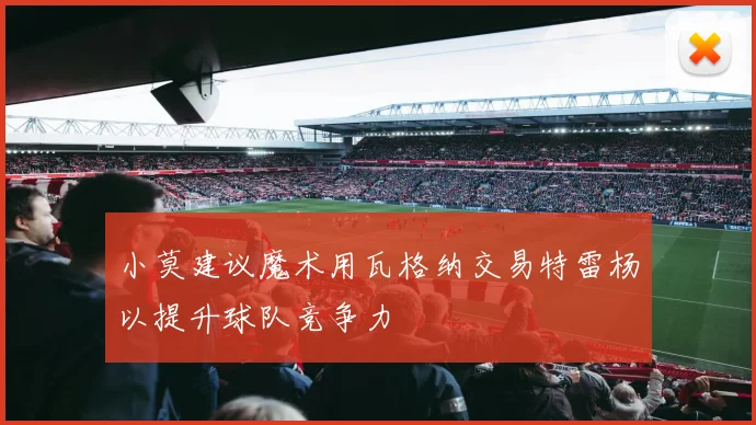 小莫建议魔术用瓦格纳交易特雷杨以提升球队竞争力
