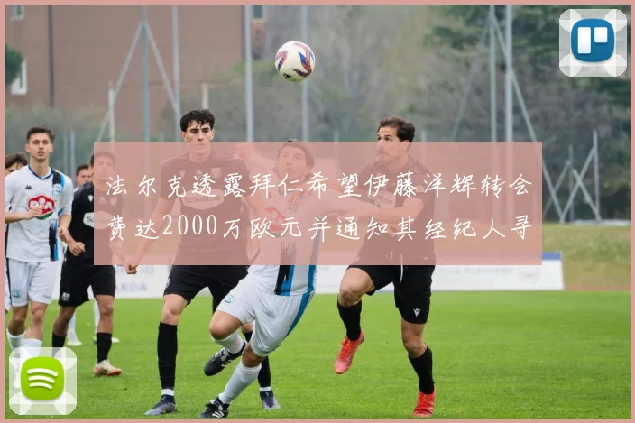 法尔克透露拜仁希望伊藤洋辉转会费达2000万欧元并通知其经纪人寻找新东家