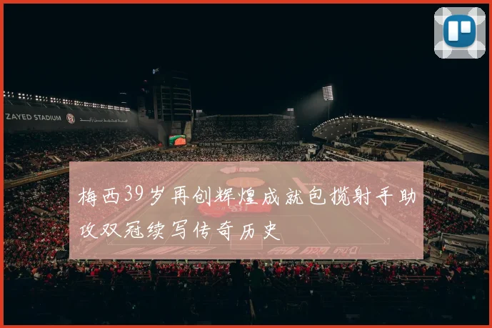 梅西39岁再创辉煌成就包揽射手助攻双冠续写传奇历史