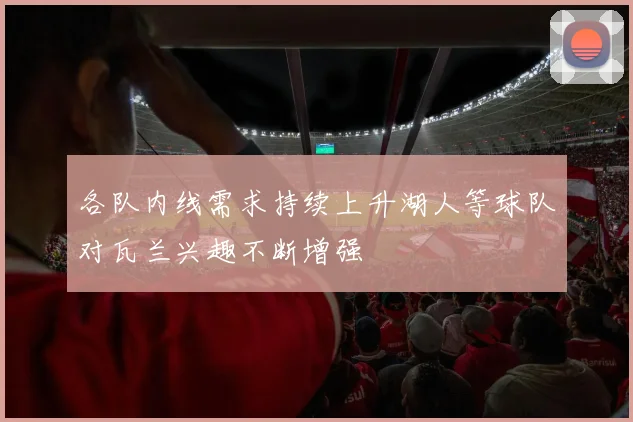 各队内线需求持续上升湖人等球队对瓦兰兴趣不断增强