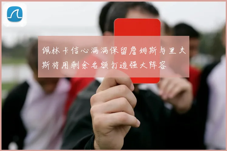 佩林卡信心满满保留詹姆斯与里夫斯将用剩余名额打造强大阵容