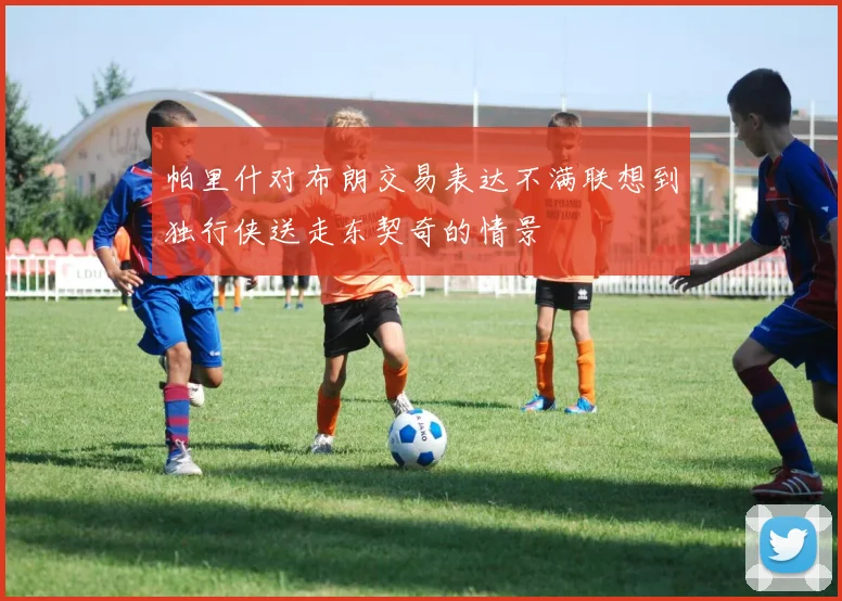 帕里什对布朗交易表达不满联想到独行侠送走东契奇的情景