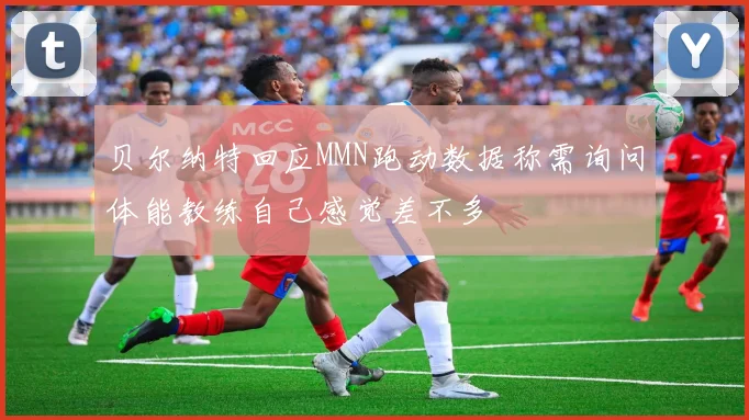 贝尔纳特回应MMN跑动数据称需询问体能教练自己感觉差不多