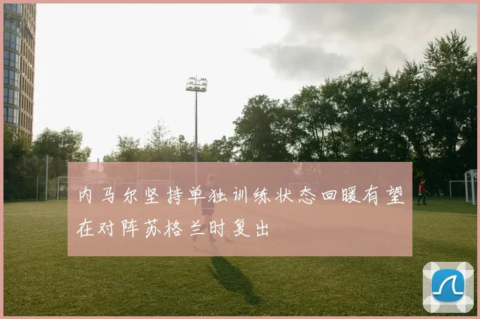 内马尔坚持单独训练状态回暖有望在对阵苏格兰时复出