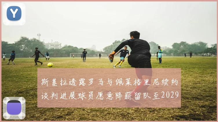 斯基拉透露罗马与佩莱格里尼续约谈判进展球员愿意降薪留队至2029年