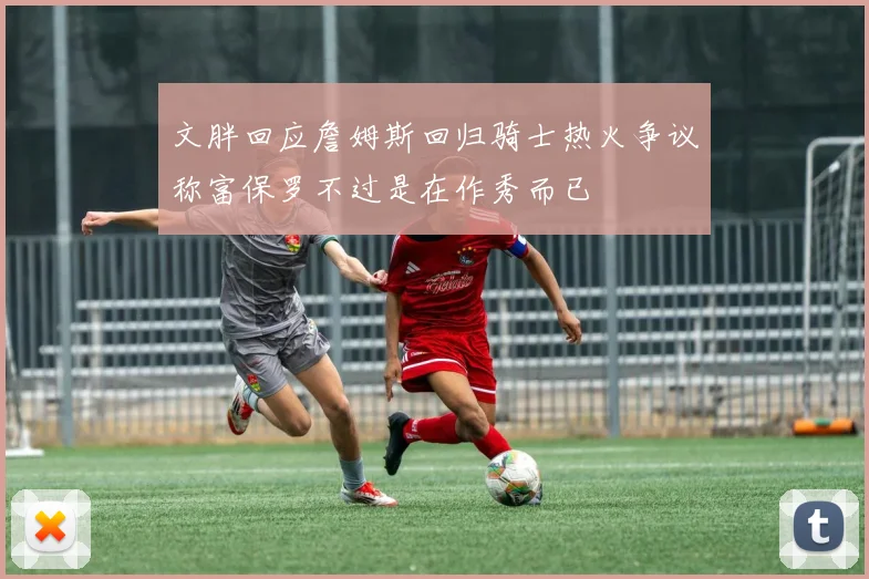 文胖回应詹姆斯回归骑士热火争议称富保罗不过是在作秀而已