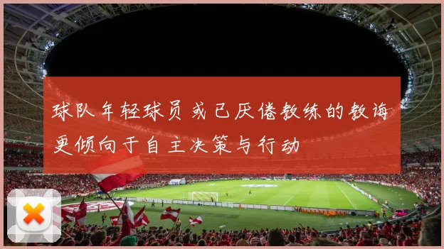 球队年轻球员或已厌倦教练的教诲更倾向于自主决策与行动