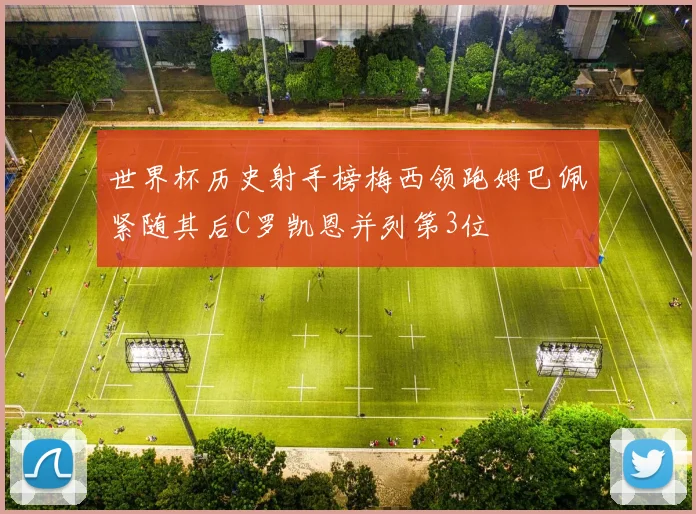 世界杯历史射手榜梅西领跑姆巴佩紧随其后C罗凯恩并列第3位