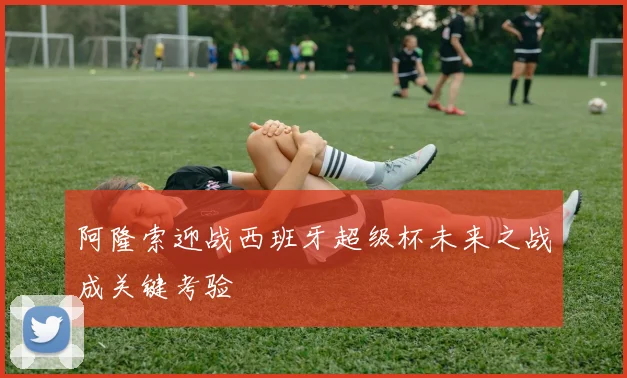 阿隆索迎战西班牙超级杯未来之战成关键考验