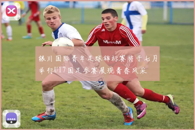 银川国际青年足球锦标赛将于七月举行U17国足参赛展现青春风采