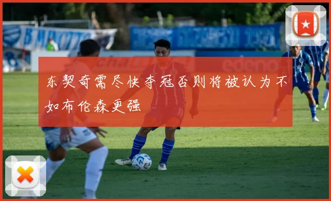 东契奇需尽快夺冠否则将被认为不如布伦森更强