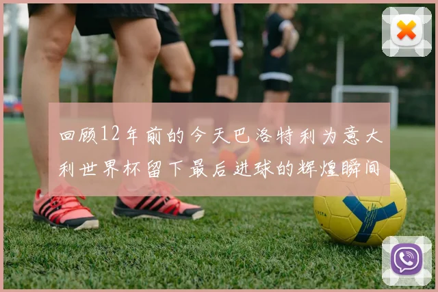 回顾12年前的今天巴洛特利为意大利世界杯留下最后进球的辉煌瞬间