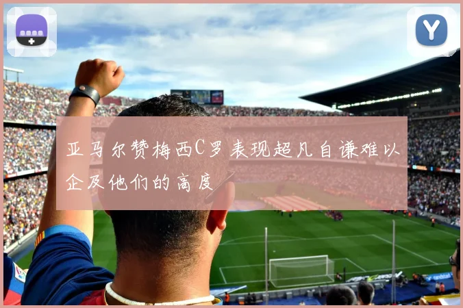 亚马尔赞梅西C罗表现超凡自谦难以企及他们的高度
