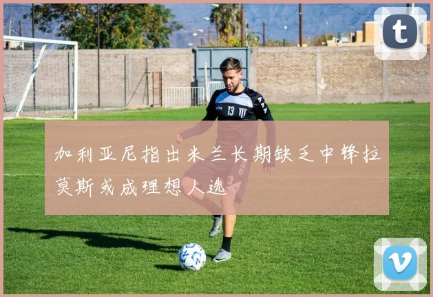 加利亚尼指出米兰长期缺乏中锋拉莫斯或成理想人选