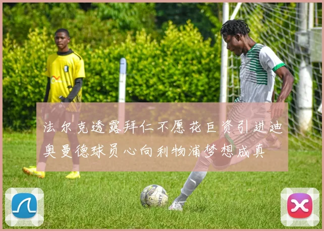法尔克透露拜仁不愿花巨资引进迪奥曼德球员心向利物浦梦想成真