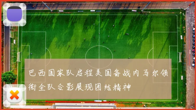 巴西国家队启程美国备战内马尔领衔全队合影展现团结精神