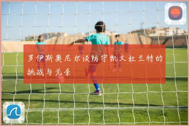 罗伊斯奥尼尔谈防守凯文杜兰特的挑战与无奈
