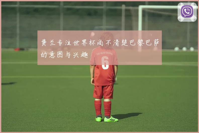 费兰专注世界杯尚不清楚巴黎巴萨的意图与兴趣