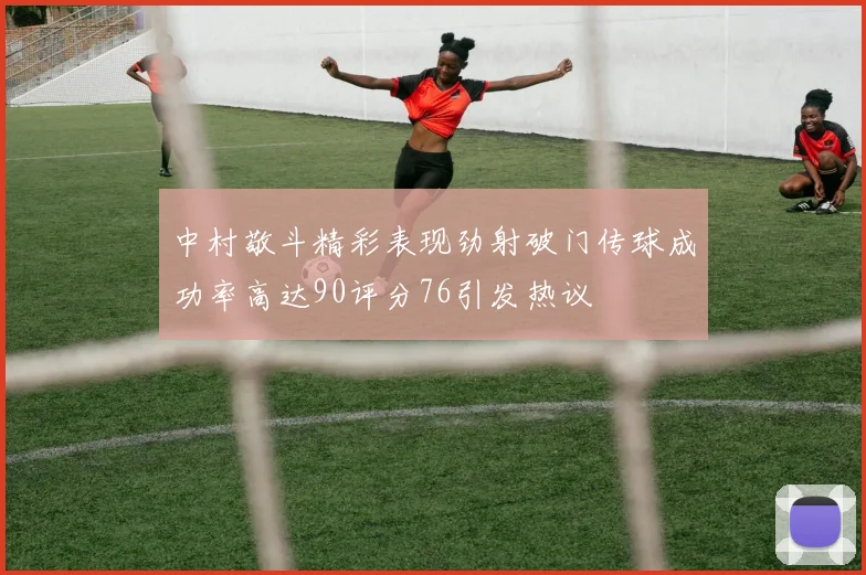 中村敬斗精彩表现劲射破门传球成功率高达90评分76引发热议