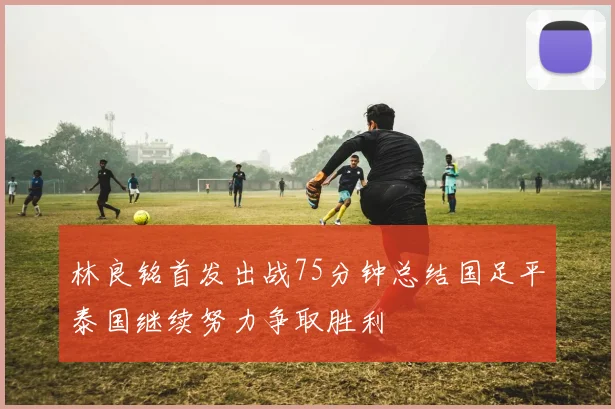 林良铭首发出战75分钟总结国足平泰国继续努力争取胜利