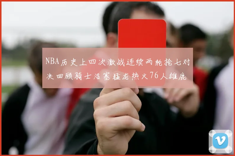 NBA历史上四次激战连续两轮抢七对决回顾骑士活塞猛龙热火76人雄鹿子弹马刺